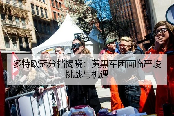 多特欧冠分档揭晓：黄黑军团面临严峻挑战与机遇